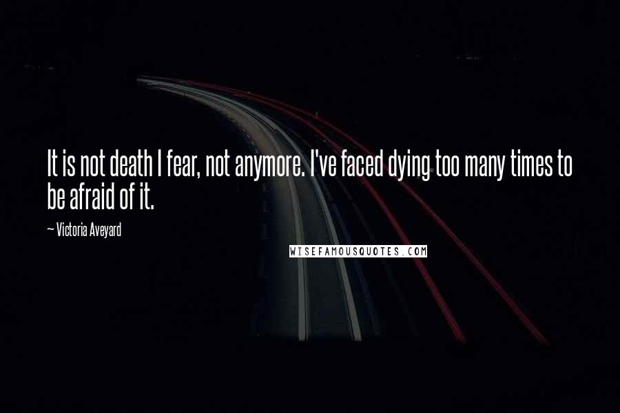 Victoria Aveyard Quotes: It is not death I fear, not anymore. I've faced dying too many times to be afraid of it.