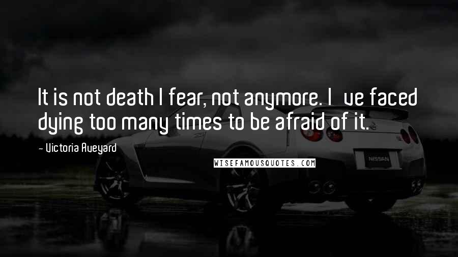 Victoria Aveyard Quotes: It is not death I fear, not anymore. I've faced dying too many times to be afraid of it.