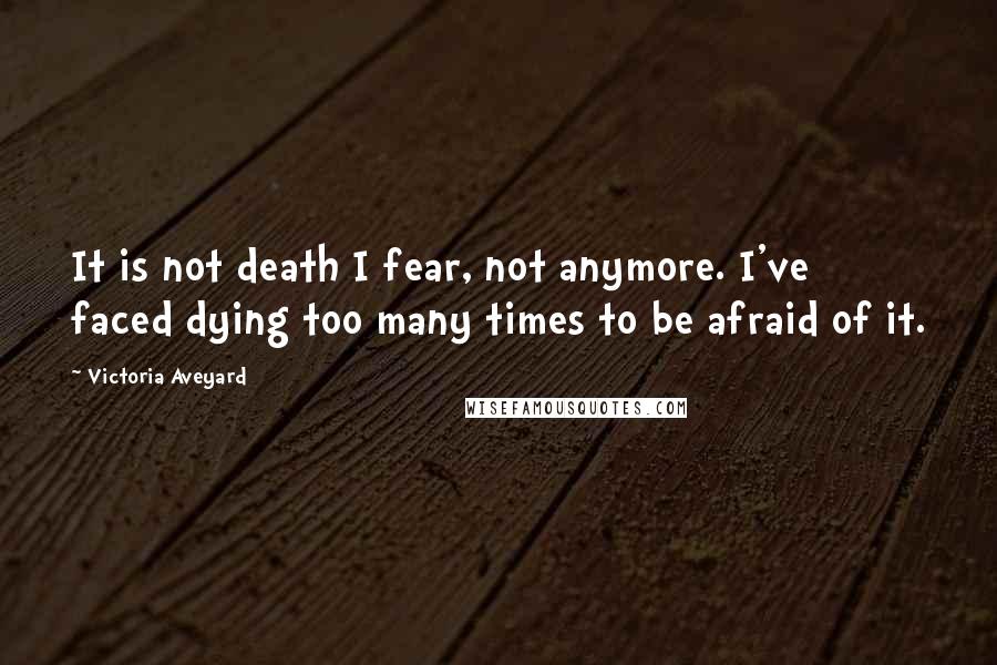 Victoria Aveyard Quotes: It is not death I fear, not anymore. I've faced dying too many times to be afraid of it.