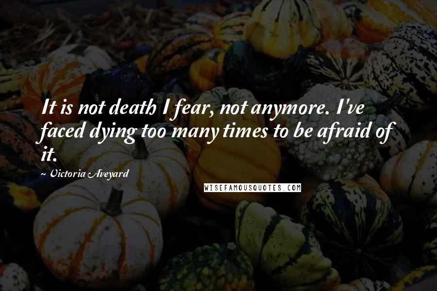 Victoria Aveyard Quotes: It is not death I fear, not anymore. I've faced dying too many times to be afraid of it.
