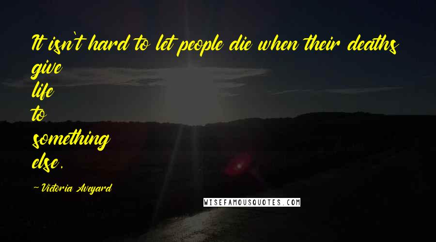 Victoria Aveyard Quotes: It isn't hard to let people die when their deaths give life to something else.