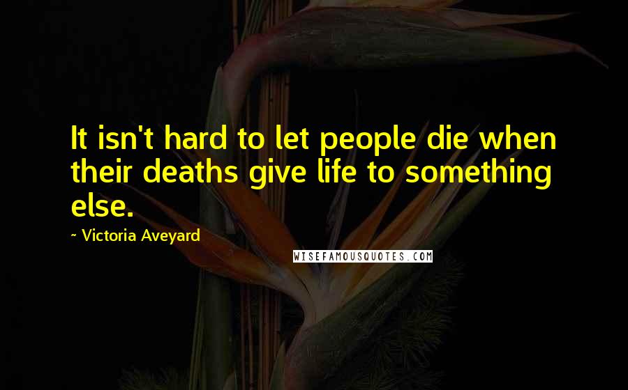 Victoria Aveyard Quotes: It isn't hard to let people die when their deaths give life to something else.