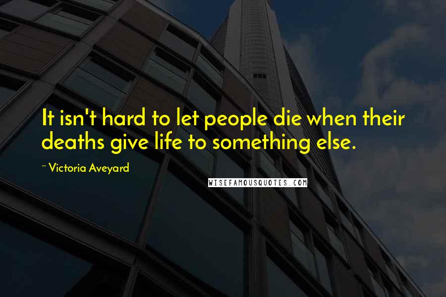 Victoria Aveyard Quotes: It isn't hard to let people die when their deaths give life to something else.