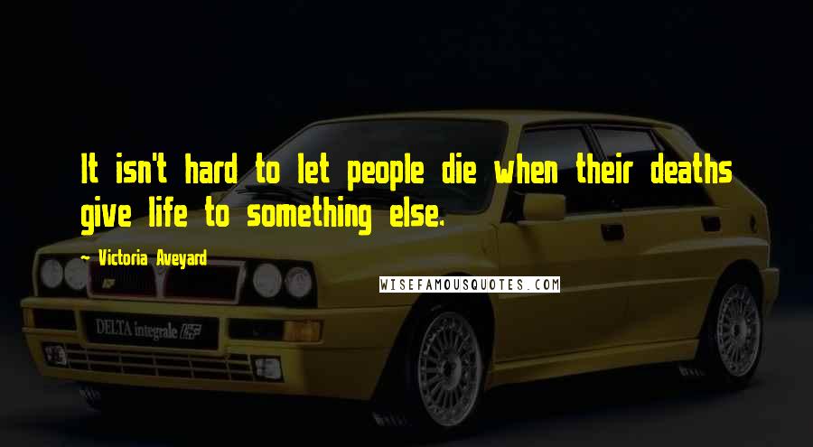 Victoria Aveyard Quotes: It isn't hard to let people die when their deaths give life to something else.