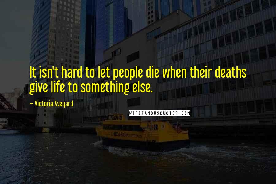 Victoria Aveyard Quotes: It isn't hard to let people die when their deaths give life to something else.