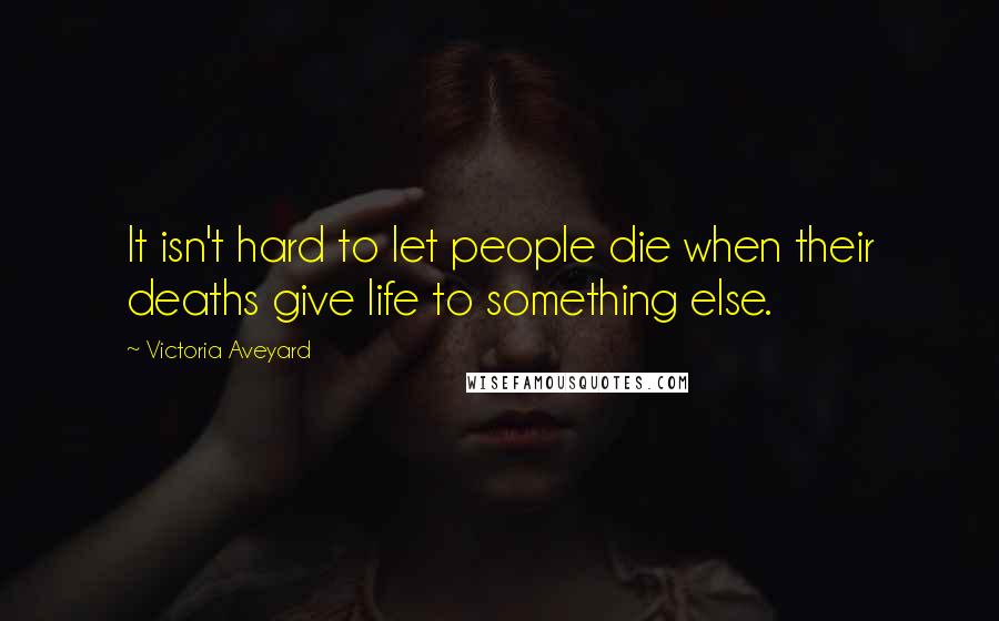 Victoria Aveyard Quotes: It isn't hard to let people die when their deaths give life to something else.