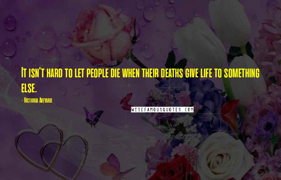 Victoria Aveyard Quotes: It isn't hard to let people die when their deaths give life to something else.