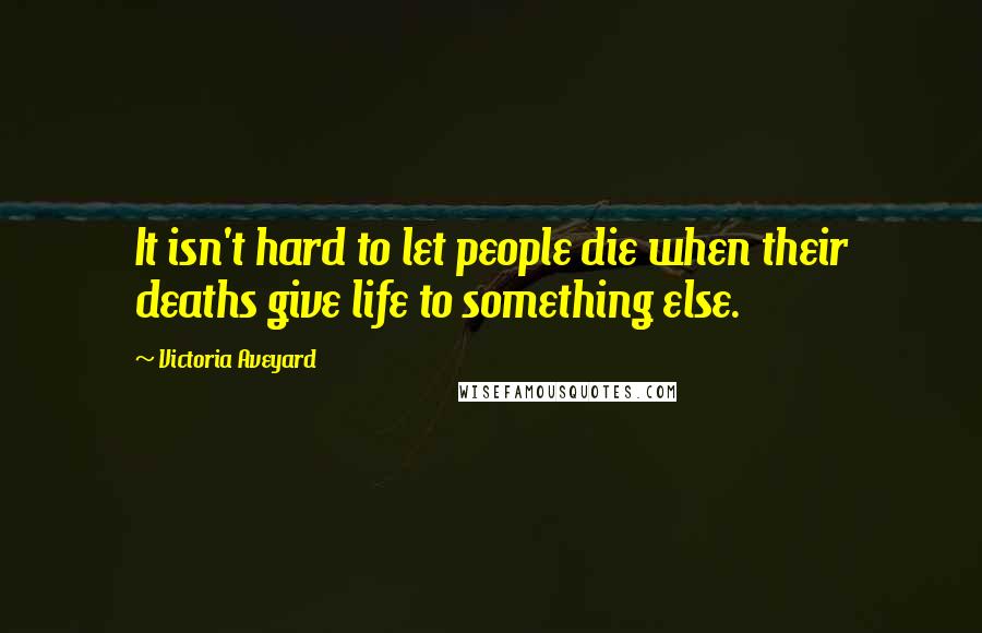 Victoria Aveyard Quotes: It isn't hard to let people die when their deaths give life to something else.