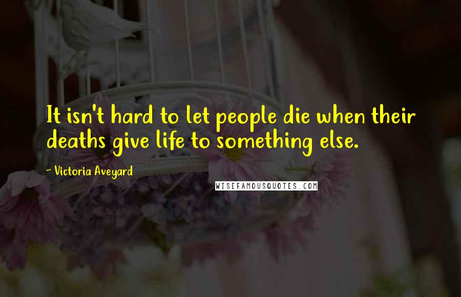Victoria Aveyard Quotes: It isn't hard to let people die when their deaths give life to something else.