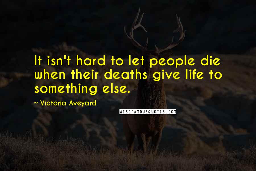 Victoria Aveyard Quotes: It isn't hard to let people die when their deaths give life to something else.
