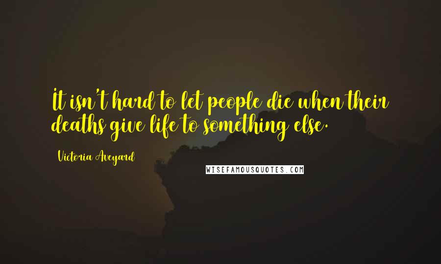 Victoria Aveyard Quotes: It isn't hard to let people die when their deaths give life to something else.