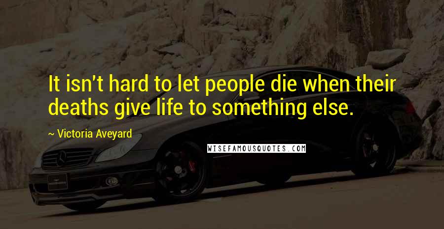 Victoria Aveyard Quotes: It isn't hard to let people die when their deaths give life to something else.
