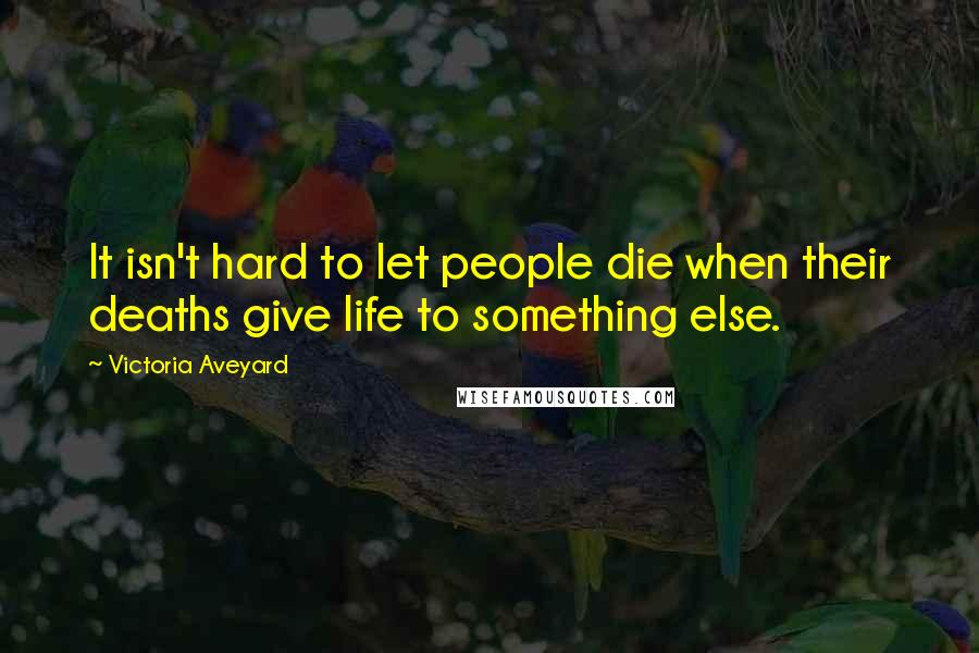 Victoria Aveyard Quotes: It isn't hard to let people die when their deaths give life to something else.