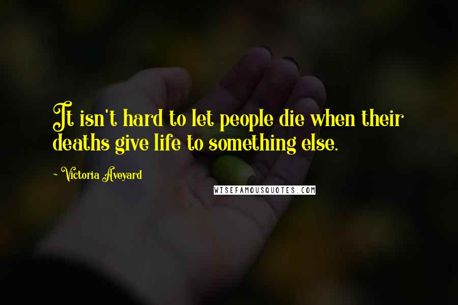 Victoria Aveyard Quotes: It isn't hard to let people die when their deaths give life to something else.