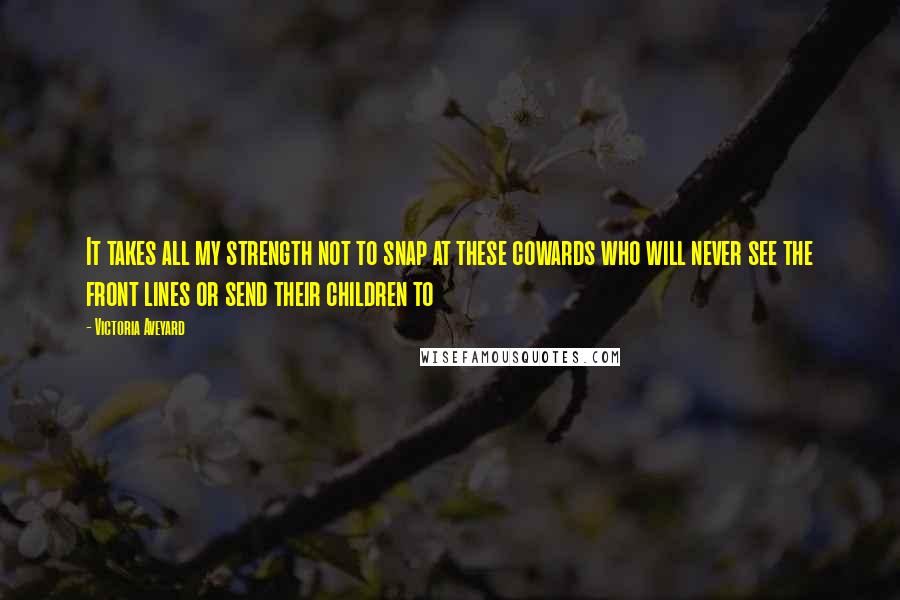 Victoria Aveyard Quotes: It takes all my strength not to snap at these cowards who will never see the front lines or send their children to