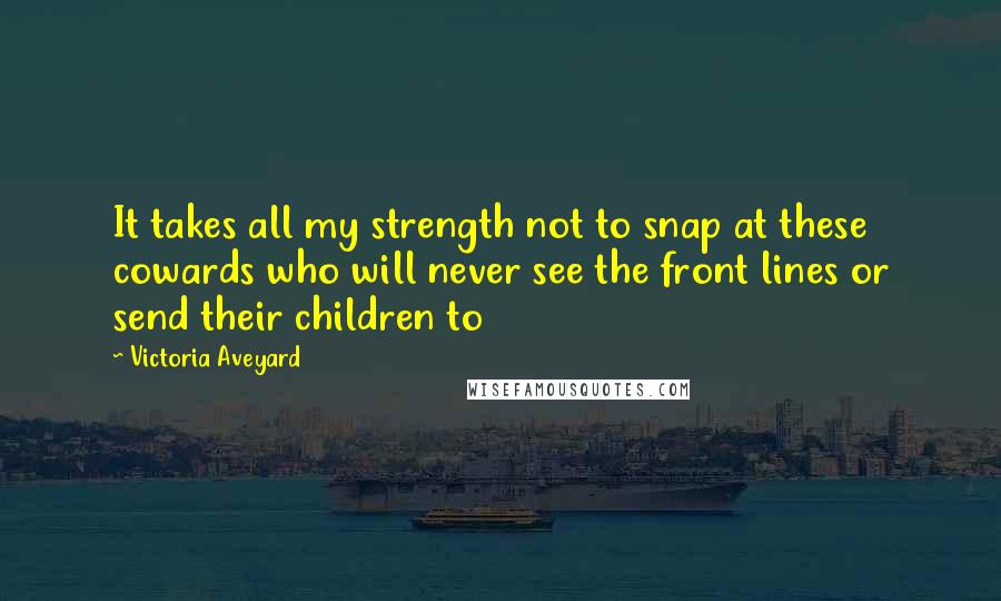 Victoria Aveyard Quotes: It takes all my strength not to snap at these cowards who will never see the front lines or send their children to