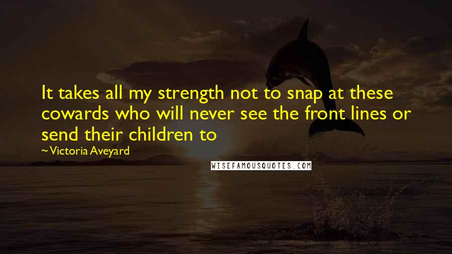 Victoria Aveyard Quotes: It takes all my strength not to snap at these cowards who will never see the front lines or send their children to