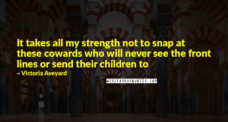 Victoria Aveyard Quotes: It takes all my strength not to snap at these cowards who will never see the front lines or send their children to