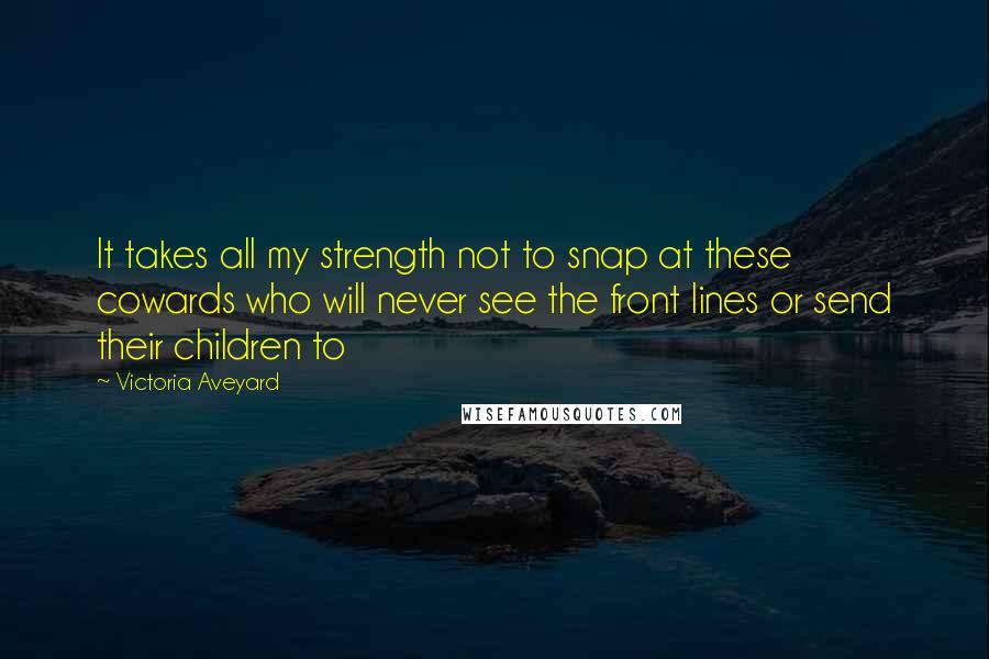 Victoria Aveyard Quotes: It takes all my strength not to snap at these cowards who will never see the front lines or send their children to