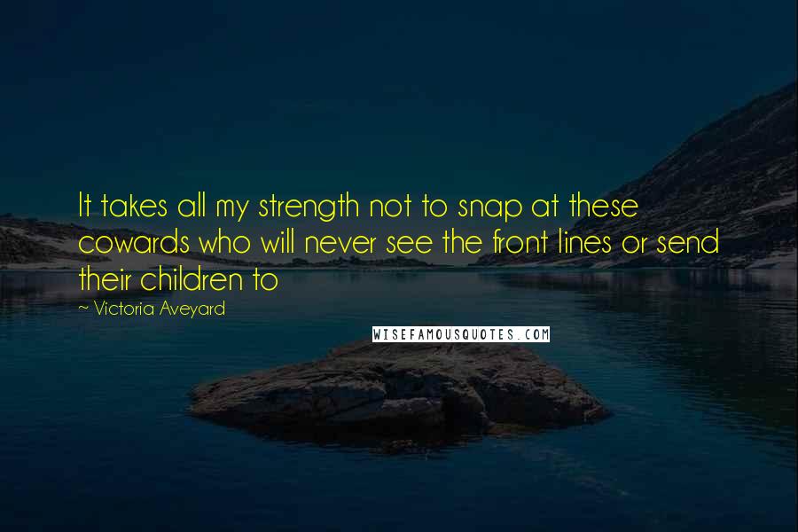 Victoria Aveyard Quotes: It takes all my strength not to snap at these cowards who will never see the front lines or send their children to