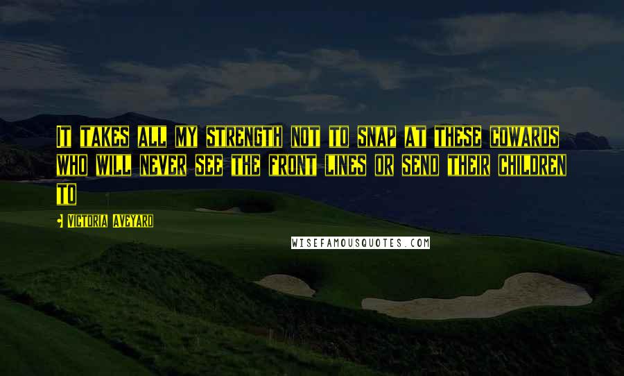 Victoria Aveyard Quotes: It takes all my strength not to snap at these cowards who will never see the front lines or send their children to