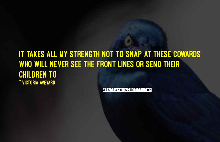 Victoria Aveyard Quotes: It takes all my strength not to snap at these cowards who will never see the front lines or send their children to