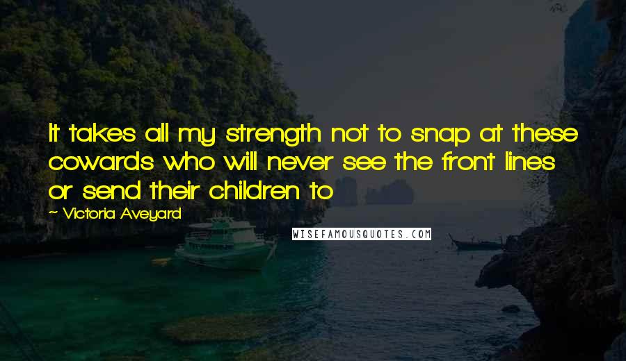 Victoria Aveyard Quotes: It takes all my strength not to snap at these cowards who will never see the front lines or send their children to