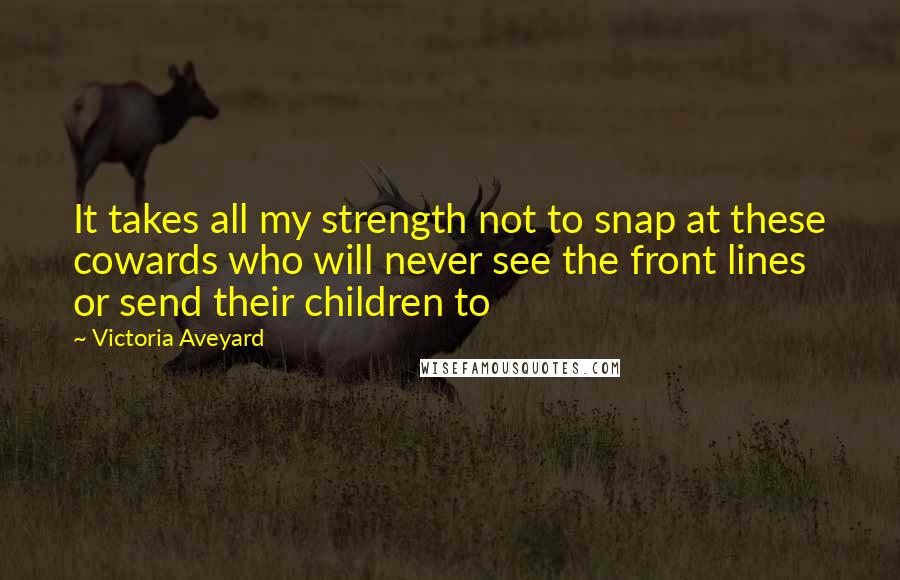 Victoria Aveyard Quotes: It takes all my strength not to snap at these cowards who will never see the front lines or send their children to