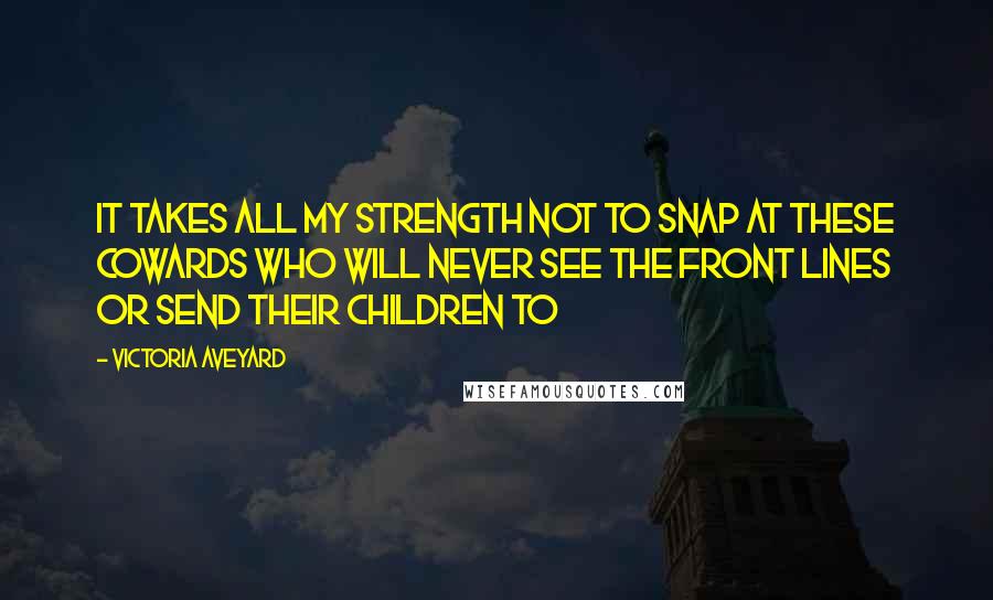 Victoria Aveyard Quotes: It takes all my strength not to snap at these cowards who will never see the front lines or send their children to