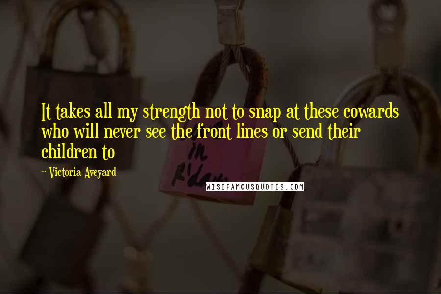 Victoria Aveyard Quotes: It takes all my strength not to snap at these cowards who will never see the front lines or send their children to