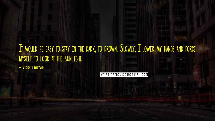 Victoria Aveyard Quotes: It would be easy to stay in the dark, to drown. Slowly, I lower my hands and force myself to look at the sunlight.