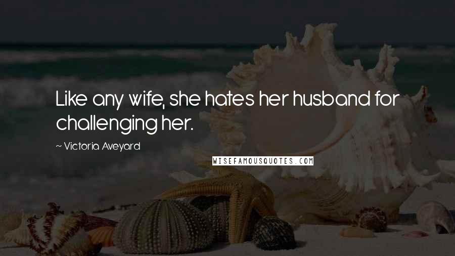 Victoria Aveyard Quotes: Like any wife, she hates her husband for challenging her.