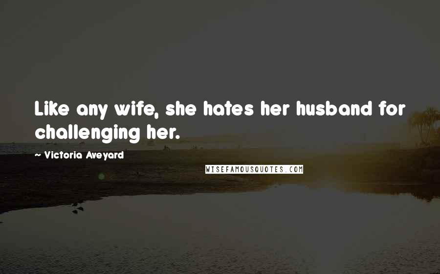 Victoria Aveyard Quotes: Like any wife, she hates her husband for challenging her.