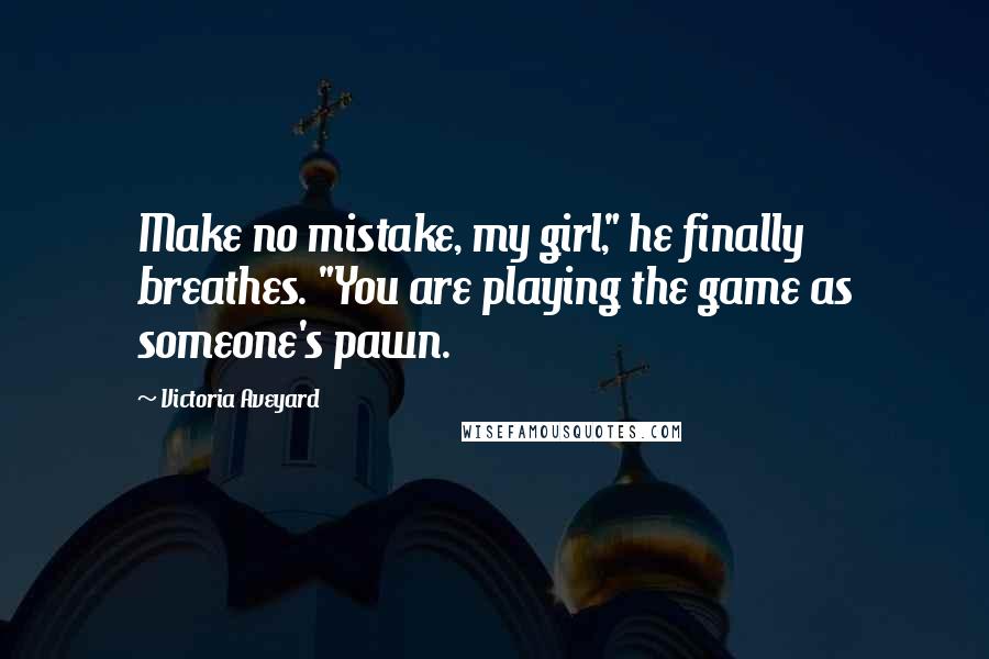 Victoria Aveyard Quotes: Make no mistake, my girl," he finally breathes. "You are playing the game as someone's pawn.