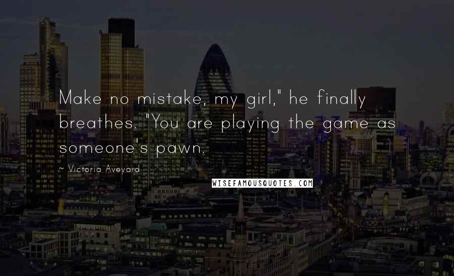 Victoria Aveyard Quotes: Make no mistake, my girl," he finally breathes. "You are playing the game as someone's pawn.