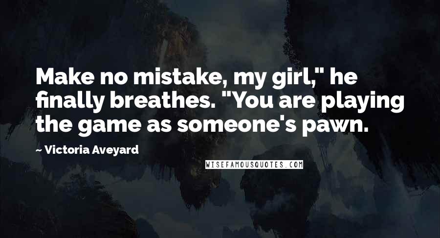 Victoria Aveyard Quotes: Make no mistake, my girl," he finally breathes. "You are playing the game as someone's pawn.