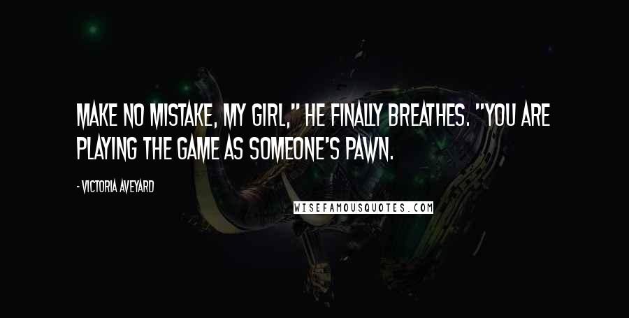 Victoria Aveyard Quotes: Make no mistake, my girl," he finally breathes. "You are playing the game as someone's pawn.