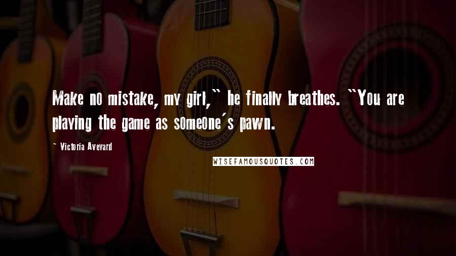 Victoria Aveyard Quotes: Make no mistake, my girl," he finally breathes. "You are playing the game as someone's pawn.