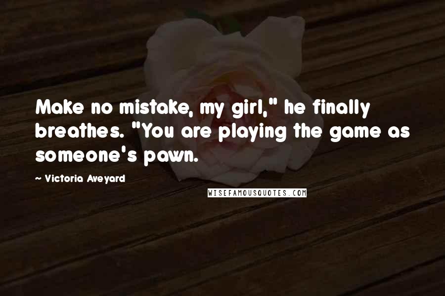 Victoria Aveyard Quotes: Make no mistake, my girl," he finally breathes. "You are playing the game as someone's pawn.