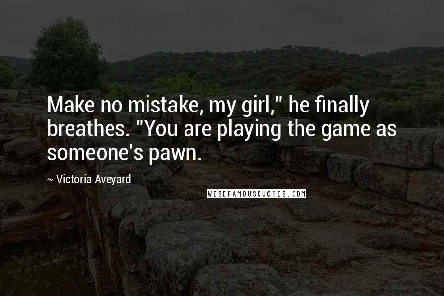 Victoria Aveyard Quotes: Make no mistake, my girl," he finally breathes. "You are playing the game as someone's pawn.