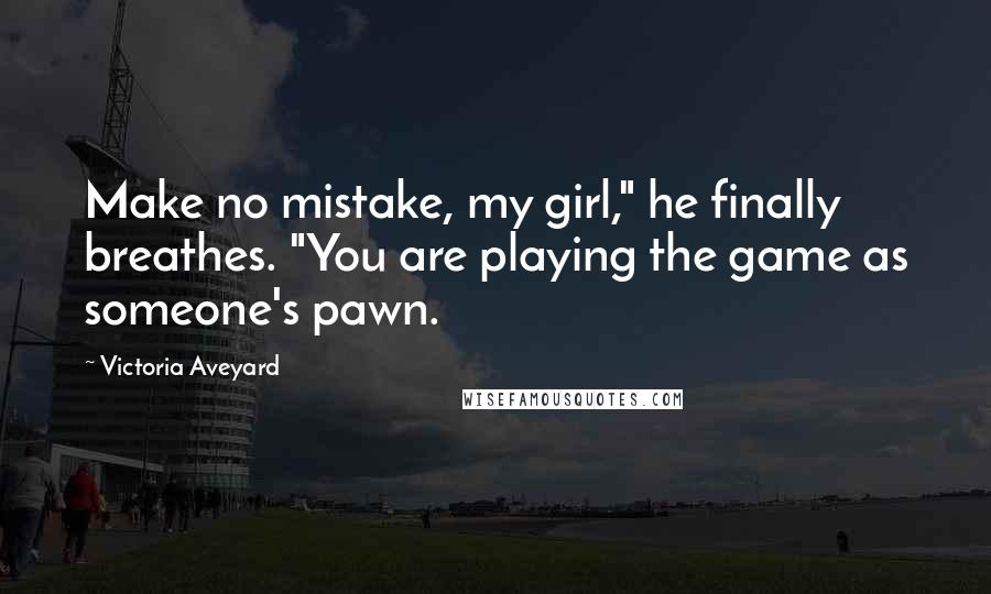 Victoria Aveyard Quotes: Make no mistake, my girl," he finally breathes. "You are playing the game as someone's pawn.