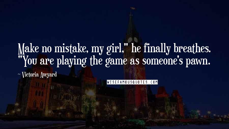 Victoria Aveyard Quotes: Make no mistake, my girl," he finally breathes. "You are playing the game as someone's pawn.