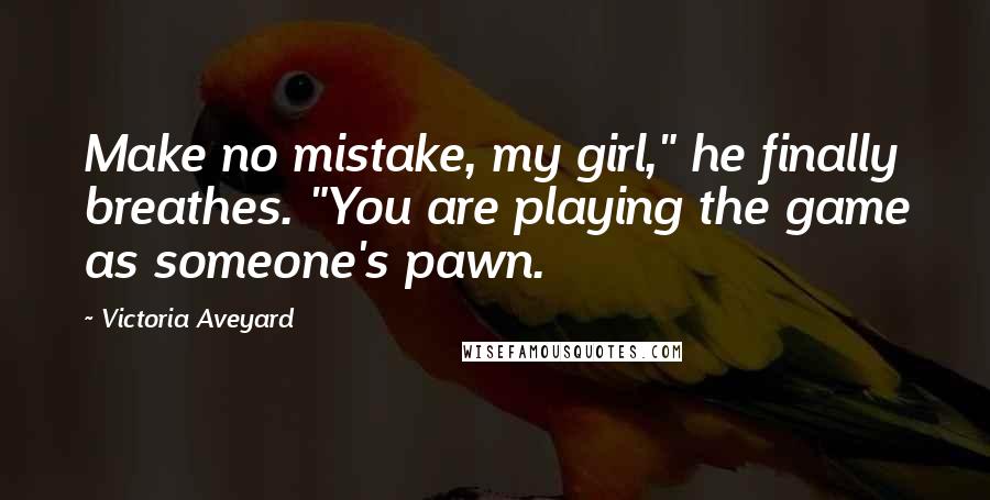 Victoria Aveyard Quotes: Make no mistake, my girl," he finally breathes. "You are playing the game as someone's pawn.