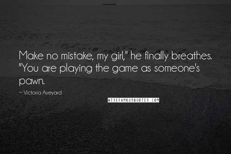 Victoria Aveyard Quotes: Make no mistake, my girl," he finally breathes. "You are playing the game as someone's pawn.