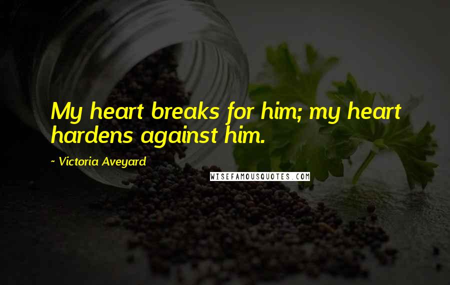 Victoria Aveyard Quotes: My heart breaks for him; my heart hardens against him.