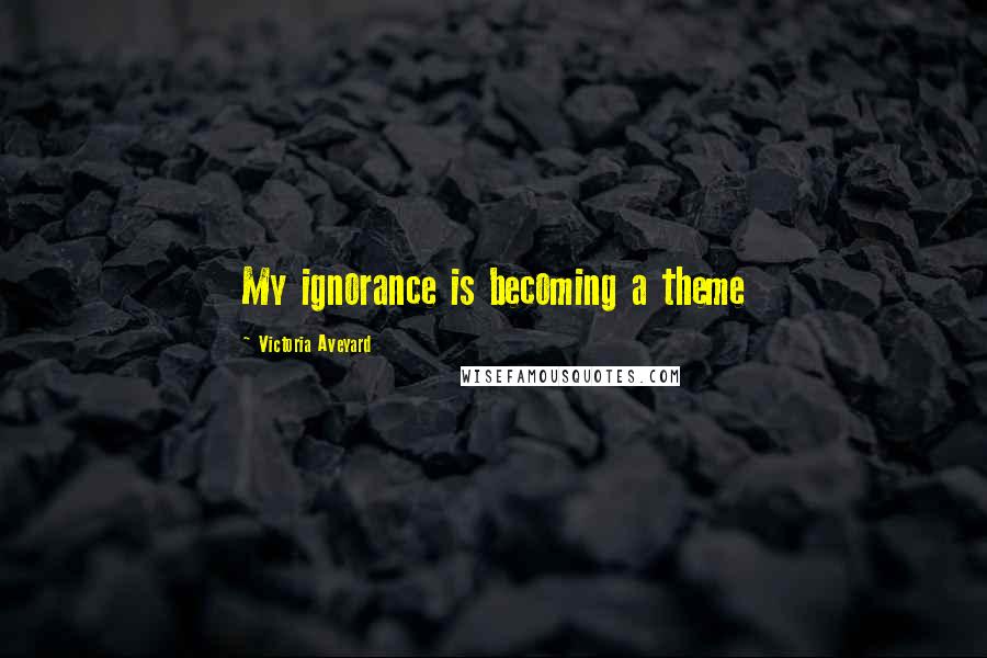 Victoria Aveyard Quotes: My ignorance is becoming a theme