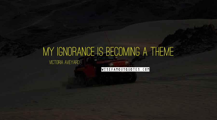 Victoria Aveyard Quotes: My ignorance is becoming a theme
