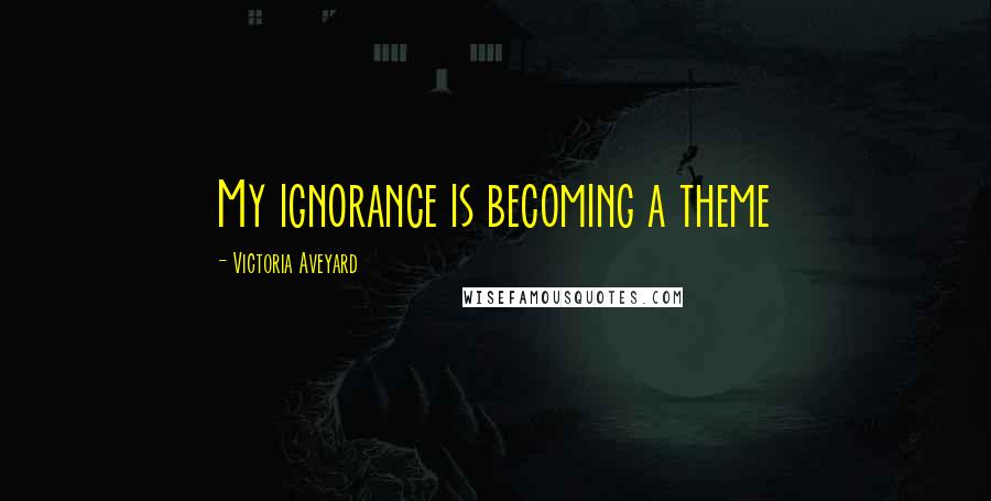 Victoria Aveyard Quotes: My ignorance is becoming a theme