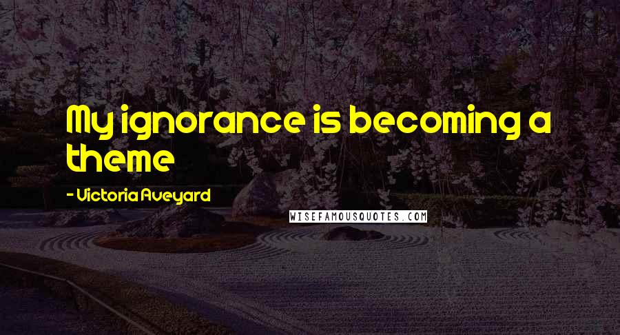 Victoria Aveyard Quotes: My ignorance is becoming a theme