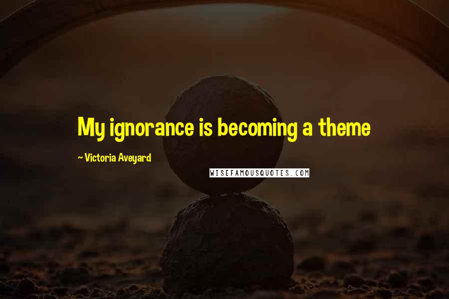 Victoria Aveyard Quotes: My ignorance is becoming a theme